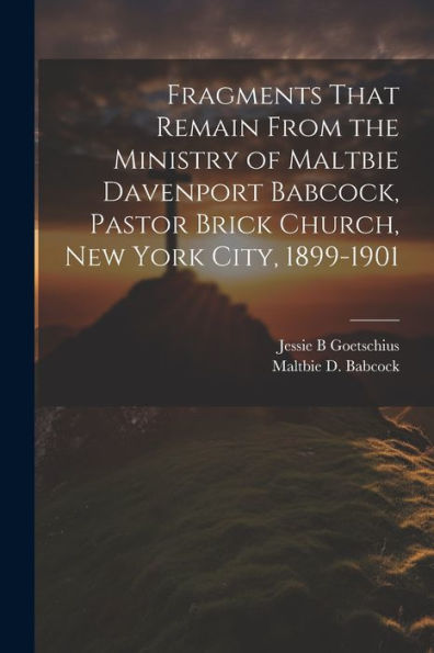 Fragments That Remain From The Ministry Of Maltbie Davenport Babcock, Pastor Brick Church, New York City, 1899-1901