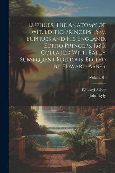 Euphues. The Anatomy Of Wit. Editio Princeps, 1579. Euphues And His England. Editio Princeps, 1580. Collated With Early Subsequent Editions. Edited By Edward Arber; Volume 04