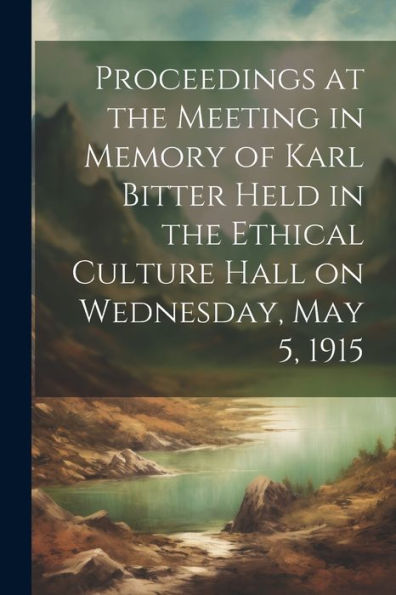 Proceedings At The Meeting In Memory Of Karl Bitter Held In The Ethical Culture Hall On Wednesday, May 5, 1915