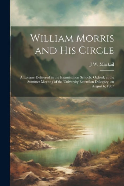 William Morris And His Circle; A Lecture Delivered In The Examination Schools, Oxford, At The Summer Meeting Of The University Extension Delegacy, On August 6, 1907