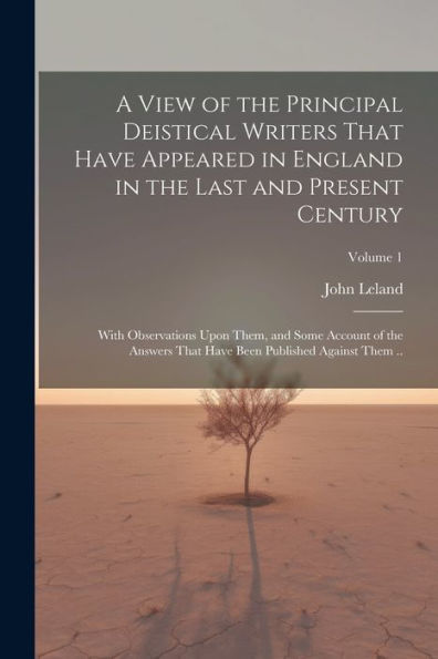 A View Of The Principal Deistical Writers That Have Appeared In England In The Last And Present Century: With Observations Upon Them, And Some Account ... Have Been Published Against Them ..; Volume 1