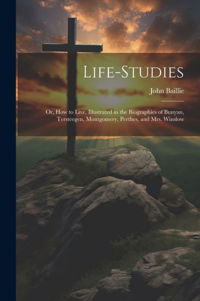 Life-Studies: Or, How To Live. Illustrated In The Biographies Of Bunyan, Tersteegen, Montgomery, Perthes, And Mrs. Winslow