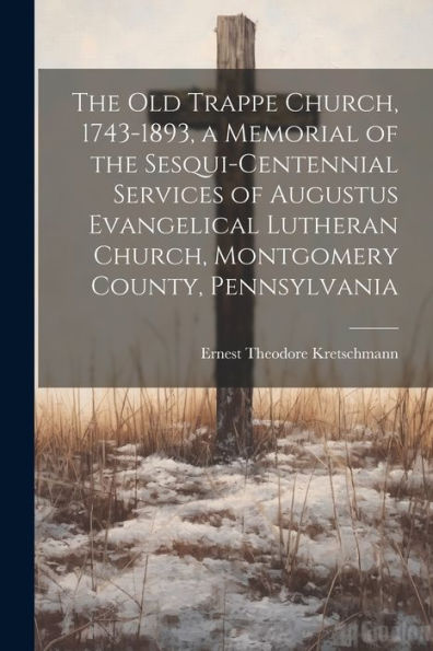 The Old Trappe Church, 1743-1893, A Memorial Of The Sesqui-Centennial Services Of Augustus Evangelical Lutheran Church, Montgomery County, Pennsylvania