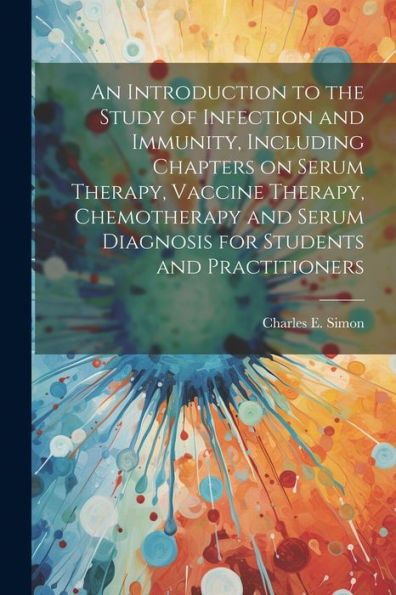 An Introduction To The Study Of Infection And Immunity, Including Chapters On Serum Therapy, Vaccine Therapy, Chemotherapy And Serum Diagnosis For Students And Practitioners