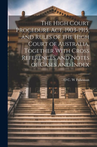 The High Court Procedure Act, 1903-1915, And Rules Of The High Court Of Australia, Together With Cross References And Notes Of Cases And Index