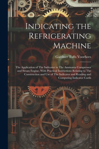 Indicating The Refrigerating Machine: The Application Of The Indicator To The Ammonia Compressor And Steam Engine, With Practical Instructions ... And Reading And Computing Indicator Cards