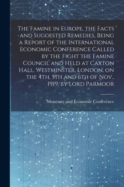 The Famine In Europe, The Facts And Suggested Remedies, Being A Report Of The International Economic Conference Called By The Fight The Famine Council ... 5Th And 6Th Of Nov., 1919, By Lord Parmoor