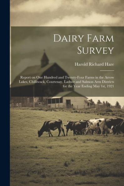 Dairy Farm Survey; Report On One Hundred And Twenty-Four Farms In The Arrow Lakes, Chilliwack, Courtenay, Ladner And Salmon Arm Districts For The Year Ending May 1St, 1921