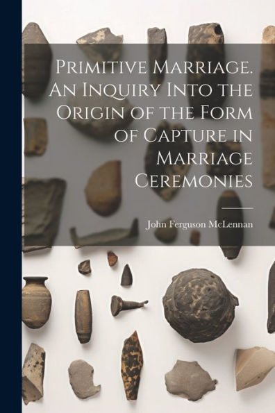 Primitive Marriage. An Inquiry Into The Origin Of The Form Of Capture In Marriage Ceremonies