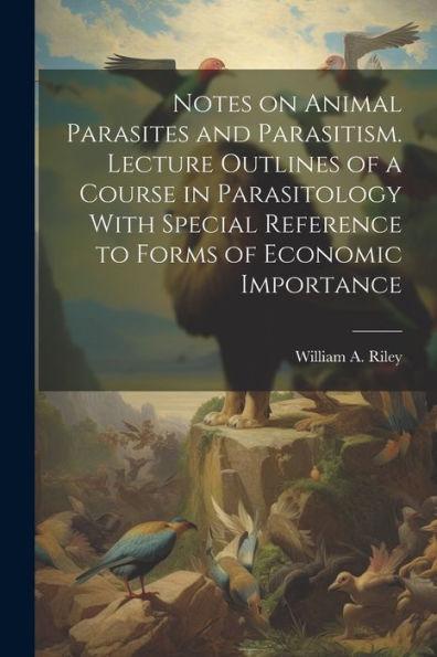 Notes On Animal Parasites And Parasitism. Lecture Outlines Of A Course In Parasitology With Special Reference To Forms Of Economic Importance