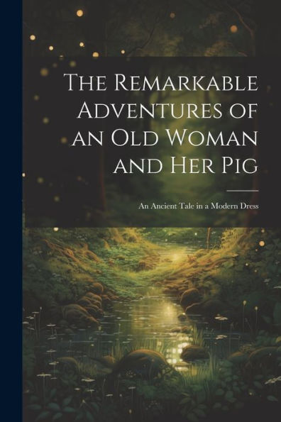 The Remarkable Adventures Of An Old Woman And Her Pig: An Ancient Tale In A Modern Dress