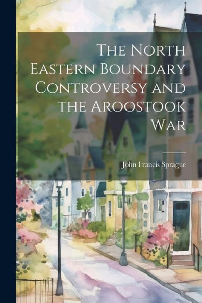 The North Eastern Boundary Controversy And The Aroostook War