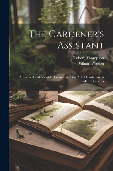 The Gardener's Assistant; A Practical And Scientific Exposition Of The Art Of Gardening In All Its Branches