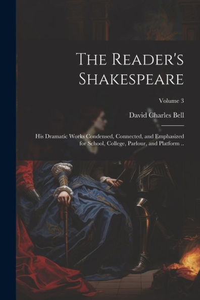 The Reader's Shakespeare: His Dramatic Works Condensed, Connected, And Emphasized For School, College, Parlour, And Platform ..; Volume 3