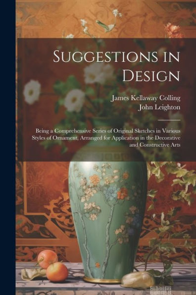 Suggestions In Design: Being A Comprehensive Series Of Original Sketches In Various Styles Of Ornament, Arranged For Application In The Decorative And Constructive Arts