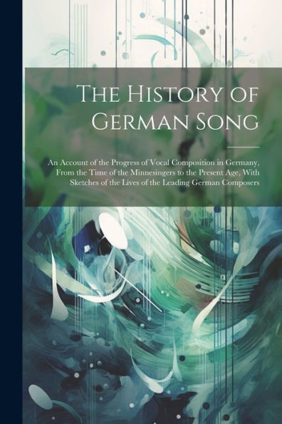 The History Of German Song; An Account Of The Progress Of Vocal Composition In Germany, From The Time Of The Minnesingers To The Present Age, With Sketches Of The Lives Of The Leading German Composers