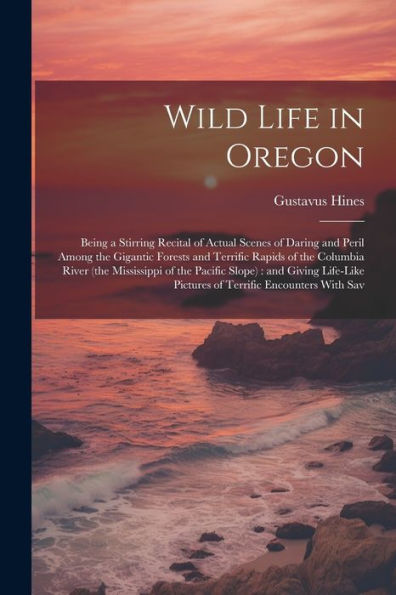 Wild Life In Oregon: Being A Stirring Recital Of Actual Scenes Of Daring And Peril Among The Gigantic Forests And Terrific Rapids Of The Columbia ... Pictures Of Terrific Encounters With Sav