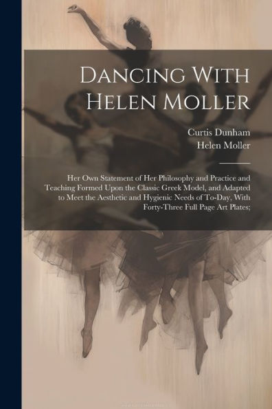 Dancing With Helen Moller; Her Own Statement Of Her Philosophy And Practice And Teaching Formed Upon The Classic Greek Model, And Adapted To Meet The ... With Forty-Three Full Page Art Plates;