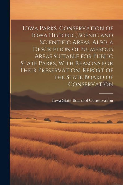 Iowa Parks. Conservation Of Iowa Historic, Scenic And Scientific Areas. Also, A Description Of Numerous Areas Suitable For Public State Parks, With ... Report Of The State Board Of Conservation