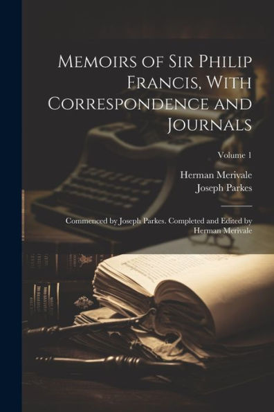 Memoirs Of Sir Philip Francis, With Correspondence And Journals: Commenced By Joseph Parkes. Completed And Edited By Herman Merivale; Volume 1