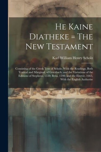 He Kaine Diatheke = The New Testament: Consisting Of The Greek Text Of Scholz, With The Readings, Both Textual And Marginal, Of Griesbach; And The ... The Elzevir, 1663, With The English Authorise