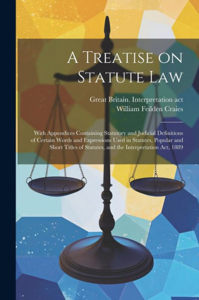 A Treatise On Statute Law: With Appendices Containing Statutory And Judicial Definitions Of Certain Words And Expressions Used In Statutes, Popular ... Of Statutes, And The Interpretation Act, 1889