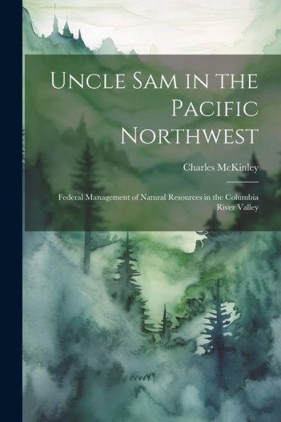 Uncle Sam In The Pacific Northwest; Federal Management Of Natural Resources In The Columbia River Valley