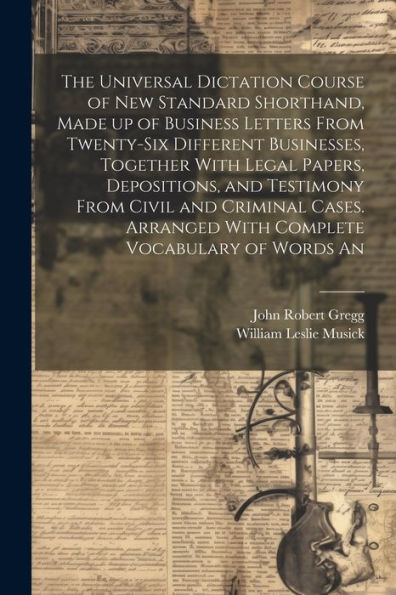 The Universal Dictation Course Of New Standard Shorthand, Made Up Of Business Letters From Twenty-Six Different Businesses, Together With Legal ... Arranged With Complete Vocabulary Of Words An