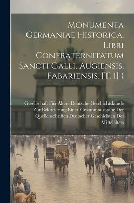 Monumenta Germaniae Historica. Libri Confraternitatum Sancti Galli, Augiensis, Fabariensis. [T. 1] ( (Latin Edition)