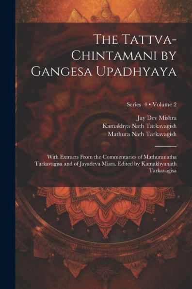 The Tattva-Chintamani By Gangesa Upadhyaya; With Extracts From The Commentaries Of Mathuranatha Tarkavagisa And Of Jayadeva Misra. Edited By Kamakhyanath Tarkavagisa; Volume 2; Series 4