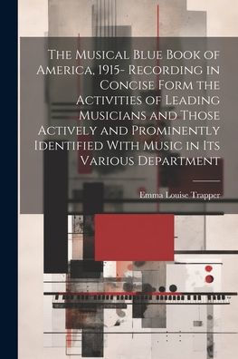 The Musical Blue Book Of America, 1915- Recording In Concise Form The Activities Of Leading Musicians And Those Actively And Prominently Identified With Music In Its Various Department