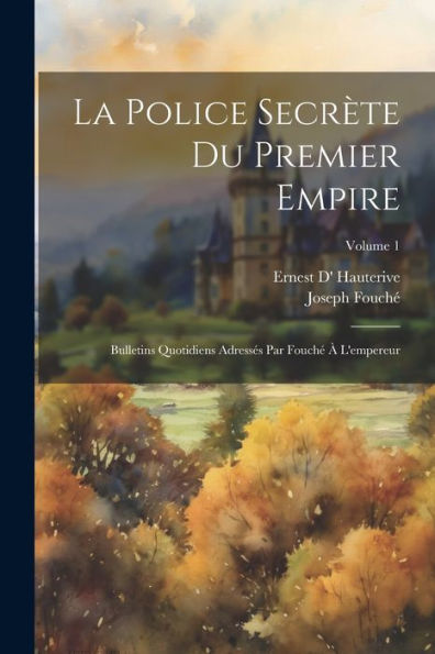 La Police Secrète Du Premier Empire; Bulletins Quotidiens Adressés Par Fouché À L'Empereur; Volume 1 (French Edition) - 9781021476081