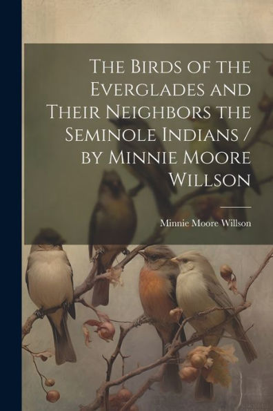 The Birds Of The Everglades And Their Neighbors The Seminole Indians / By Minnie Moore Willson