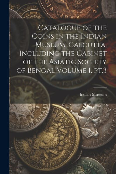 Catalogue Of The Coins In The Indian Museum, Calcutta, Including The Cabinet Of The Asiatic Society Of Bengal Volume 1, Pt.3