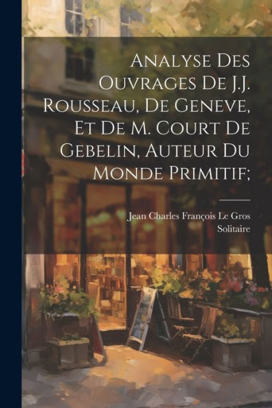 Analyse Des Ouvrages De J.J. Rousseau, De Geneve, Et De M. Court De Gebelin, Auteur Du Monde Primitif; (French Edition)