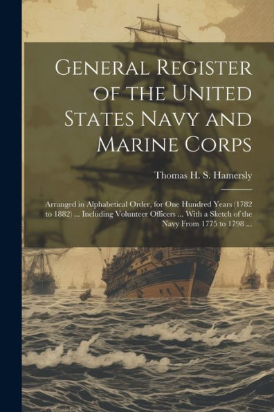 General Register Of The United States Navy And Marine Corps: Arranged In Alphabetical Order, For One Hundred Years (1782 To 1882) ... Including ... A Sketch Of The Navy From 1775 To 1798 ...