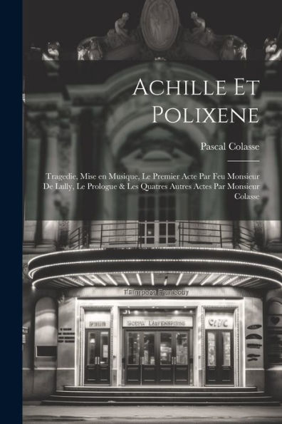 Achille Et Polixene; Tragedie, Mise En Musique, Le Premier Acte Par Feu Monsieur De Lully, Le Prologue & Les Quatres Autres Actes Par Monsieur Colasse (French Edition)