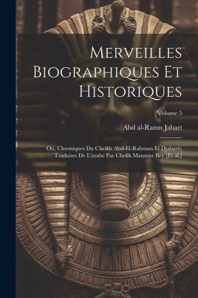 Merveilles Biographiques Et Historiques; Ou, Chroniques Du Cheikh Abd-El-Rahman El Djabarti; Traduites De L'Arabe Par Chefik Mansour Bey [Et Al.]; Volume 5 (French Edition) - 9781021480057