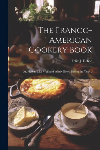 The Franco-American Cookery Book; Or, How To Live Well And Wisely Every Day In The Year ..