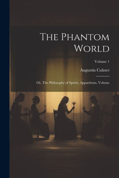 The Phantom World: Or, The Philosophy Of Spirits, Apparitions, Volume; Volume 1