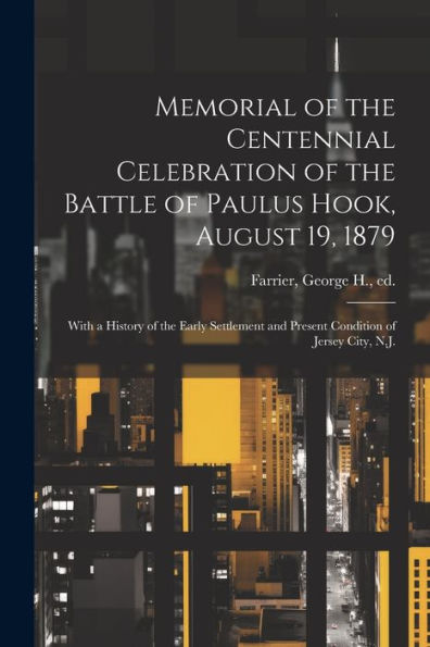 Memorial Of The Centennial Celebration Of The Battle Of Paulus Hook, August 19, 1879: With A History Of The Early Settlement And Present Condition Of Jersey City, N.J.