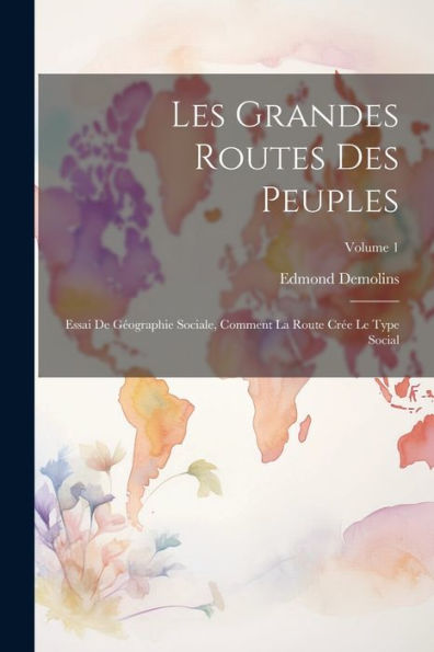 Les Grandes Routes Des Peuples; Essai De Géographie Sociale, Comment La Route Crée Le Type Social; Volume 1 (French Edition)
