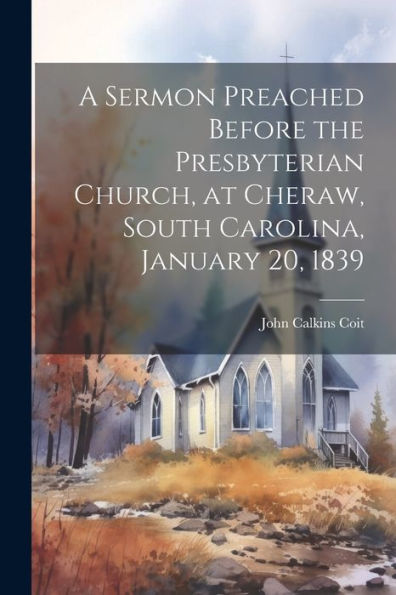 A Sermon Preached Before The Presbyterian Church, At Cheraw, South Carolina, January 20, 1839
