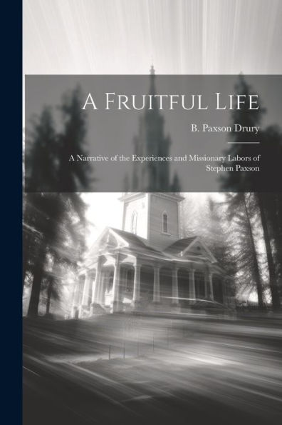A Fruitful Life: A Narrative Of The Experiences And Missionary Labors Of Stephen Paxson