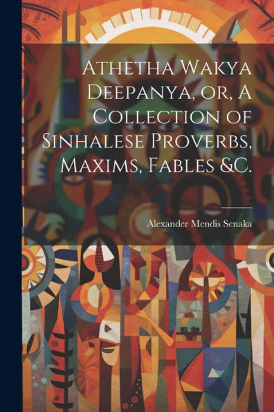 Athetha Wakya Deepanya, Or, A Collection Of Sinhalese Proverbs, Maxims, Fables &C.