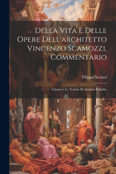 Della Vita E Delle Opere Dell'Architetto Vincenzo Scamozzi, Commentario: Giuntevi Le Notizie Di Andrea Palladio (Italian Edition)