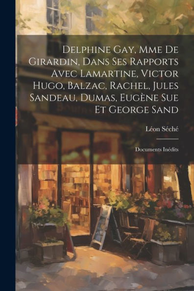 Delphine Gay, Mme De Girardin, Dans Ses Rapports Avec Lamartine, Victor Hugo, Balzac, Rachel, Jules Sandeau, Dumas, Eugène Sue Et George Sand: Documents Inédits (French Edition)
