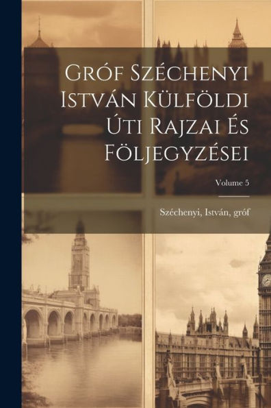 Gróf Széchenyi István Külföldi Úti Rajzai És Följegyzései; Volume 5 (Hungarian Edition)