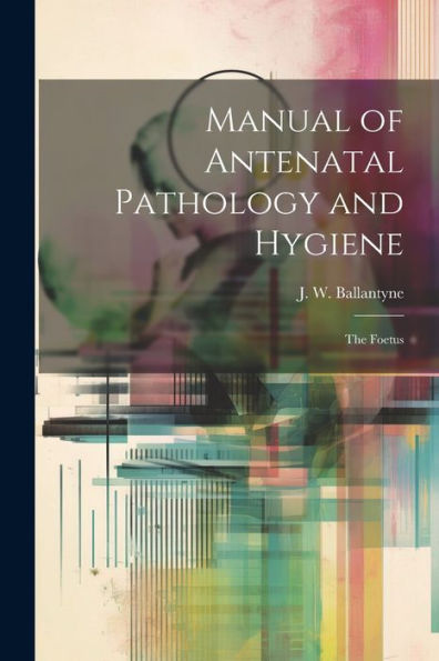 Manual Of Antenatal Pathology And Hygiene: The Foetus