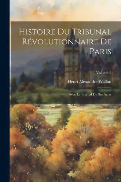 Histoire Du Tribunal Révolutionnaire De Paris: Avec Le Journal De Ses Actes; Volume 2 (French Edition)